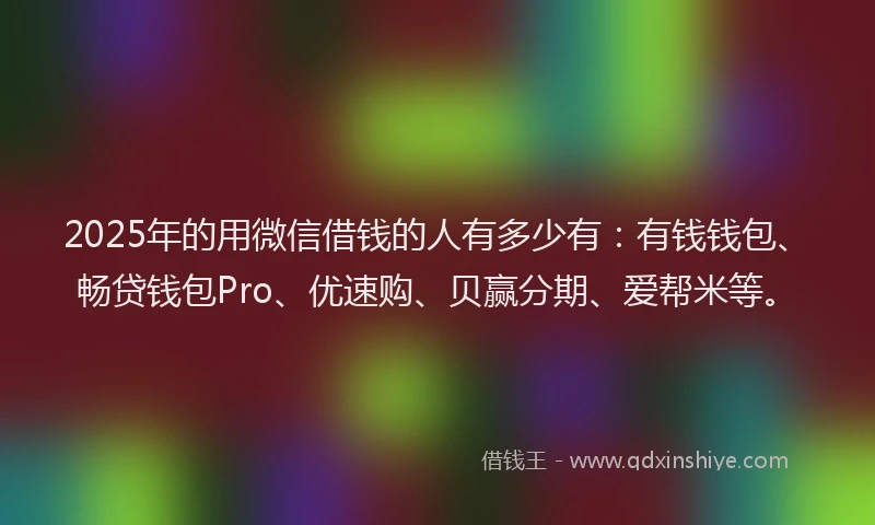 2025年的用微信借钱的人有多少有：有钱钱包、畅贷钱包Pro、优速购、贝赢分期、爱帮米等。