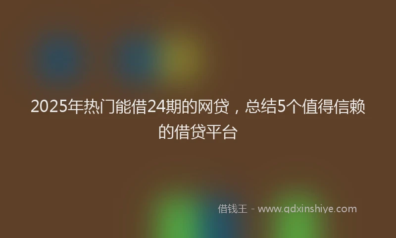 2025年热门能借24期的网贷，总结5个值得信赖的借贷平台