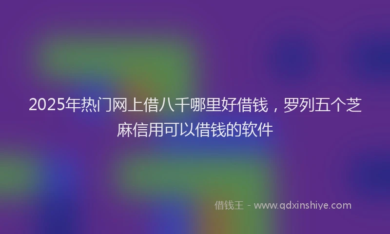 2025年热门网上借八千哪里好借钱,罗列五个芝麻信用可以借钱的软件