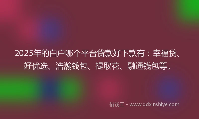 2025年的白户哪个平台贷款好下款有：幸福贷、好优选、浩瀚钱包、提取花、融通钱包等。