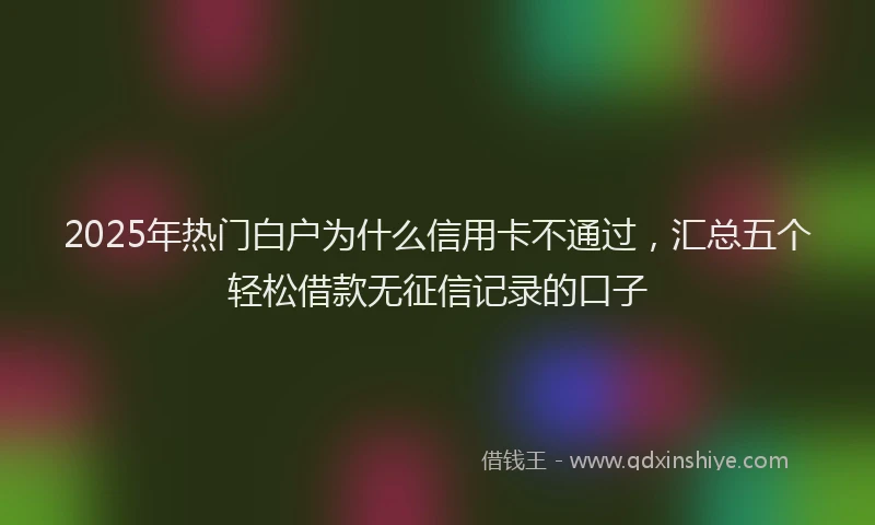 2025年热门白户为什么信用卡不通过，汇总五个轻松借款无征信记录的口子