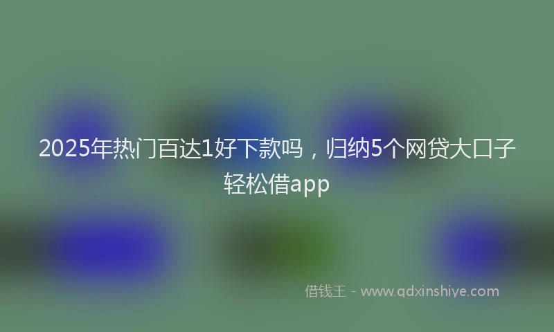 2025年热门百达1好下款吗，归纳5个网贷大口子轻松借app