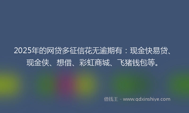 2025年的网贷多征信花无逾期有：现金快易贷、现金侠、想借、彩虹商城、飞猪钱包等。