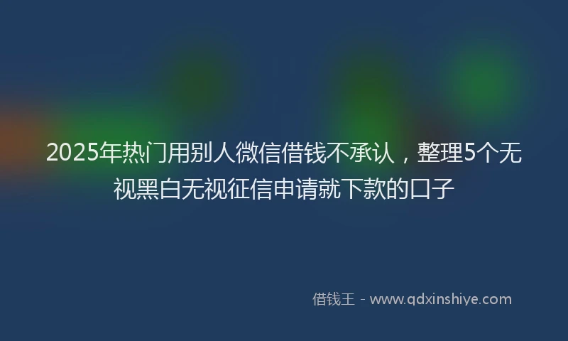 2025年热门用别人微信借钱不承认，整理5个无视黑白无视征信申请就下款的口子