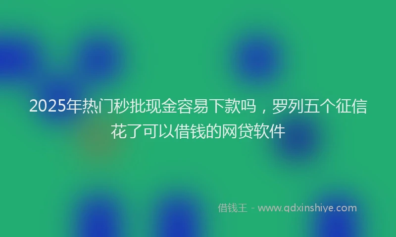 2025年热门秒批现金容易下款吗，罗列五个征信花了可以借钱的网贷软件