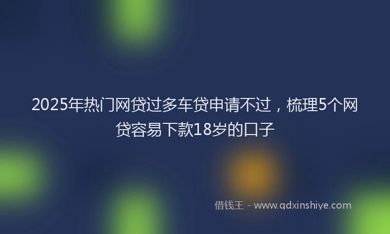 2025年热门网贷过多车贷申请不过,梳理5个网贷容易下款18岁的口子