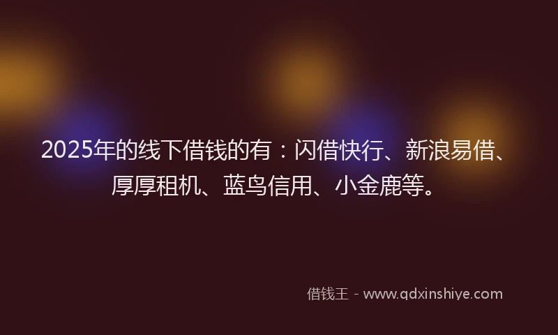 2025年的线下借钱的有:闪借快行、新浪易借、厚厚租机、蓝鸟信用、小金鹿等。