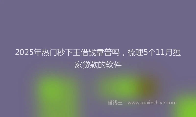 2025年热门秒下王借钱靠普吗，梳理5个11月独家贷款的软件