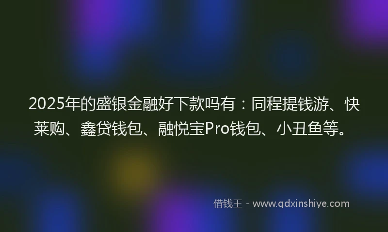 2025年的盛银金融好下款吗有：同程提钱游、快莱购、鑫贷钱包、融悦宝Pro钱包、小丑鱼等。
