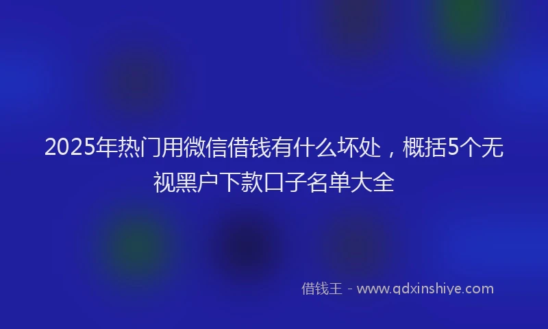 2025年热门用微信借钱有什么坏处，概括5个无视黑户下款口子名单大全