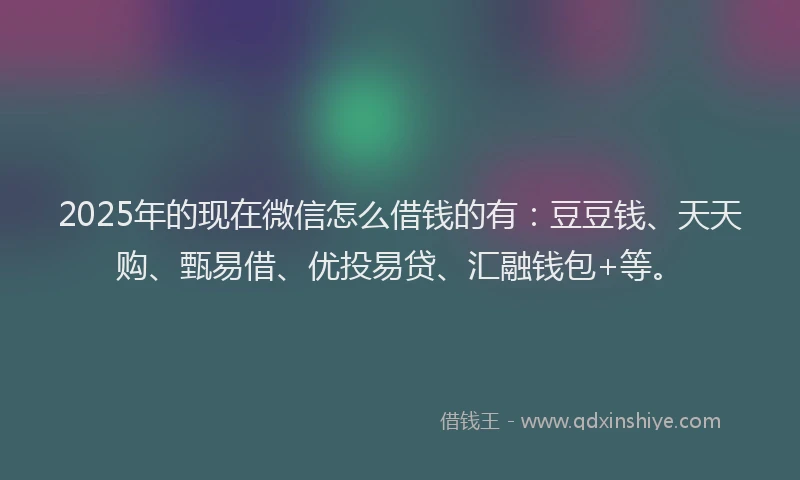 2025年的现在微信怎么借钱的有：豆豆钱、天天购、甄易借、优投易贷、汇融钱包+等。