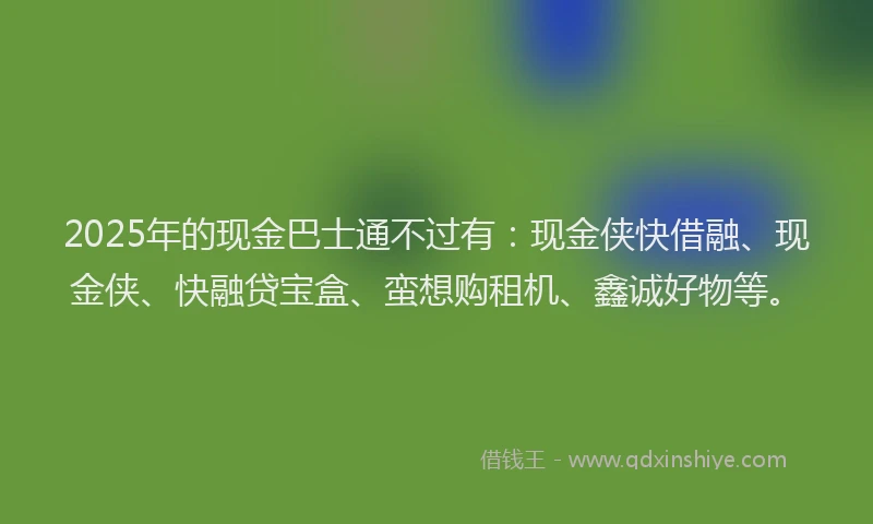 2025年的现金巴士通不过有:现金侠快借融、现金侠、快融贷宝盒、蛮想购租机、鑫诚好物等。