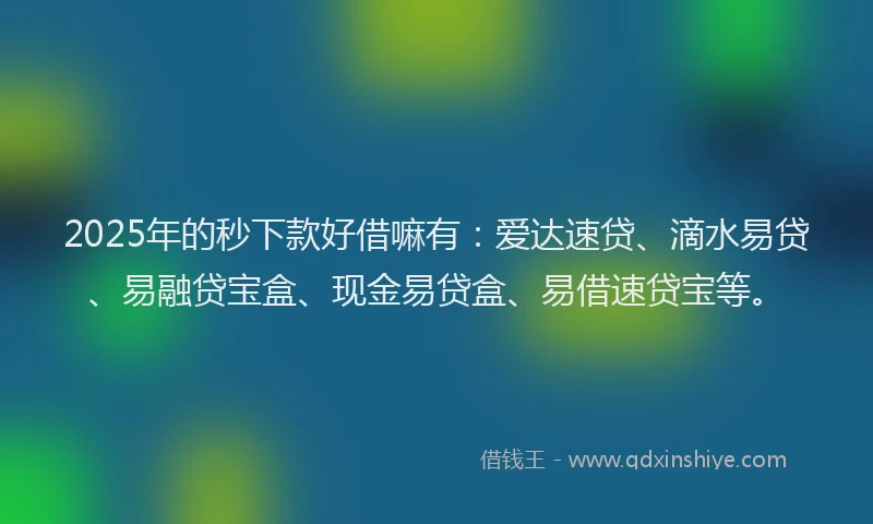 2025年的秒下款好借嘛有:爱达速贷、滴水易贷、易融贷宝盒、现金易贷盒、易借速贷宝等。
