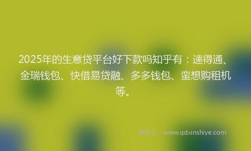 2025年的生意贷平台好下款吗知乎有：速得通、金瑞钱包、快借易贷融、多多钱包、蛮想购租机等。