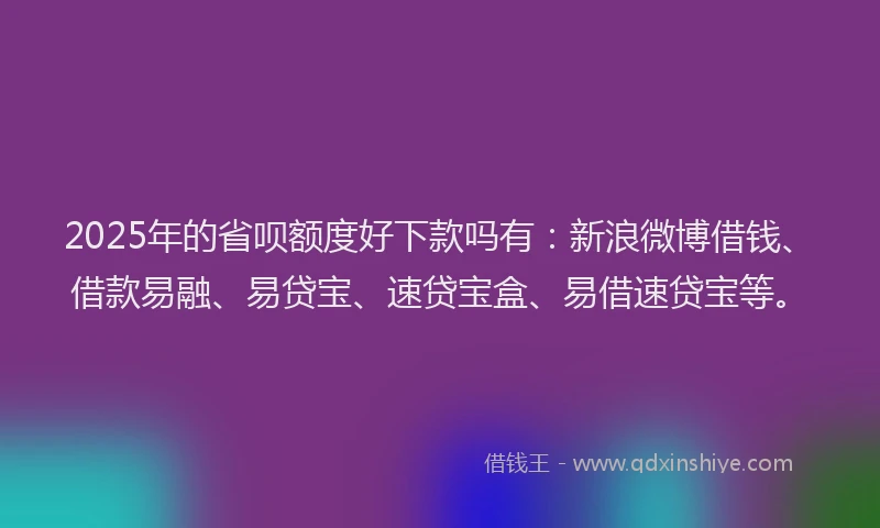 2025年的省呗额度好下款吗有：新浪微博借钱、借款易融、易贷宝、速贷宝盒、易借速贷宝等。