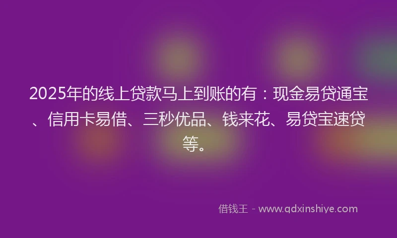 2025年的线上贷款马上到账的有：现金易贷通宝、信用卡易借、三秒优品、钱来花、易贷宝速贷等。
