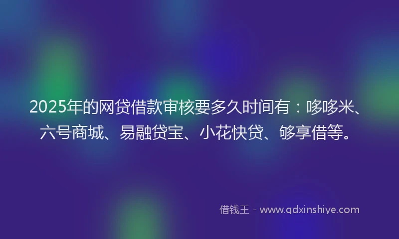 2025年的网贷借款审核要多久时间有:哆哆米、六号商城、易融贷宝、小花快贷、够享借等。