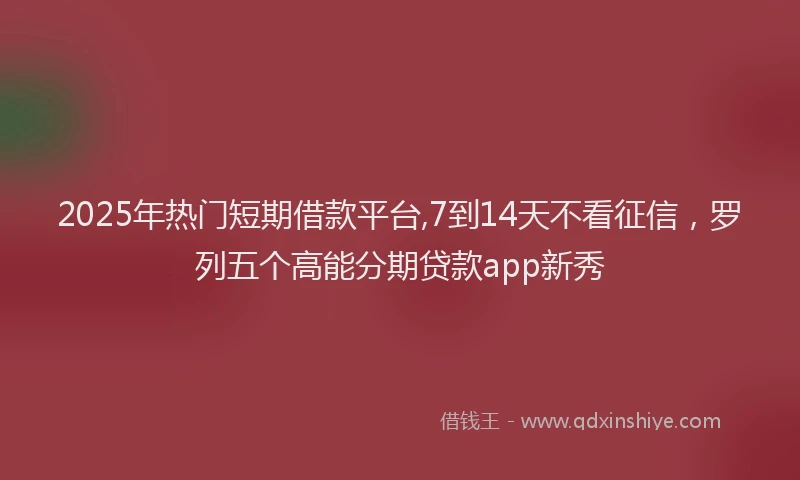 2025年热门短期借款平台,7到14天不看征信，罗列五个高能分期贷款app新秀