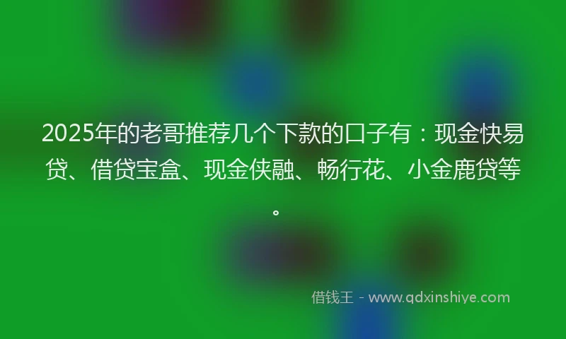 2025年的老哥推荐几个下款的口子有:现金快易贷、借贷宝盒、现金侠融、畅行花、小金鹿贷等。