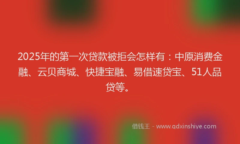 2025年的第一次贷款被拒会怎样有:中原消费金融、云贝商城、快捷宝融、易借速贷宝、51人品贷等。
