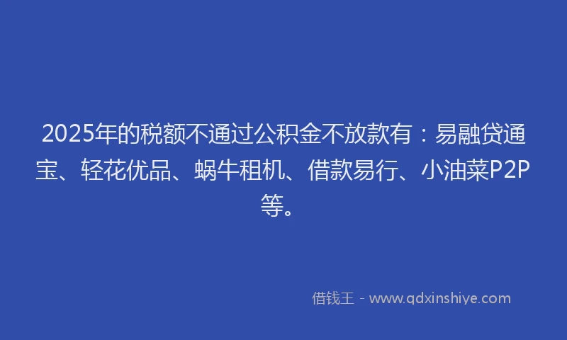 2025年的税额不通过公积金不放款有:易融贷通宝、轻花优品、蜗牛租机、借款易行、小油菜P2P等。