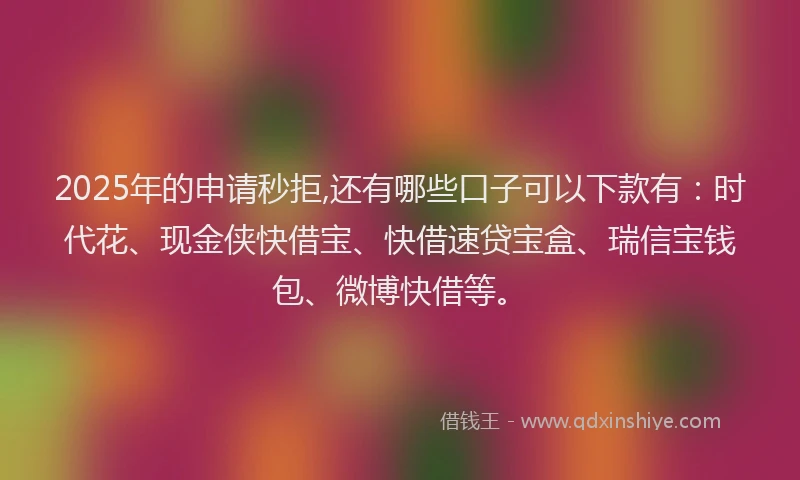 2025年的申请秒拒,还有哪些口子可以下款有：时代花、现金侠快借宝、快借速贷宝盒、瑞信宝钱包、微博快借等。