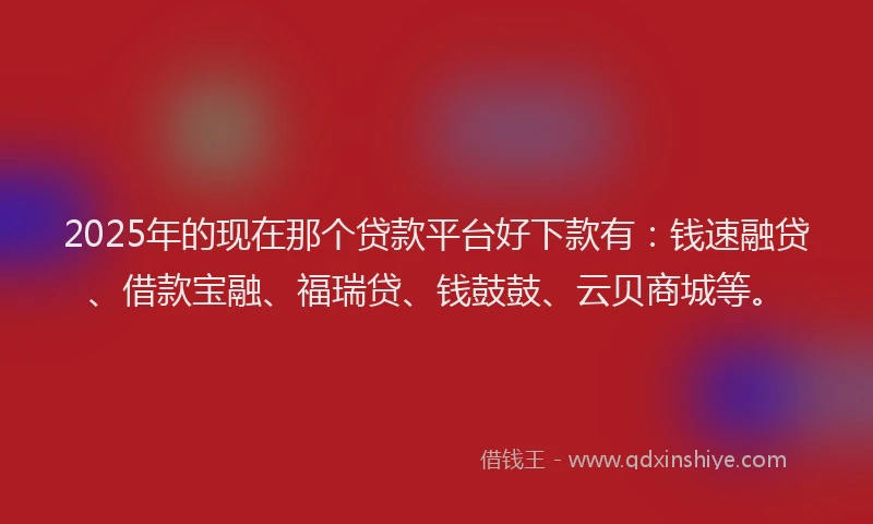 2025年的现在那个贷款平台好下款有：钱速融贷、借款宝融、福瑞贷、钱鼓鼓、云贝商城等。