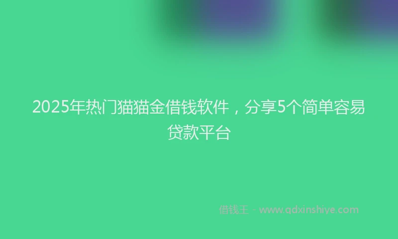 2025年热门猫猫金借钱软件，分享5个简单容易贷款平台