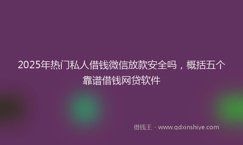 2025年热门私人借钱微信放款安全吗，概括五个靠谱借钱网贷软件