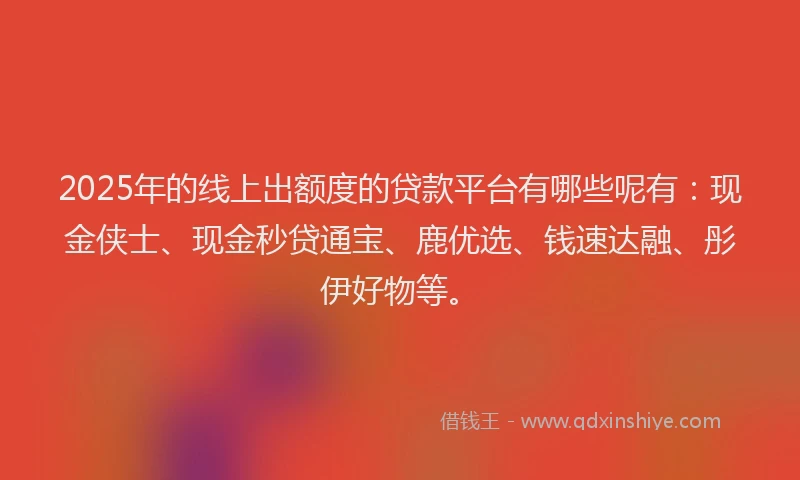 2025年的线上出额度的贷款平台有哪些呢有：现金侠士、现金秒贷通宝、鹿优选、钱速达融、彤伊好物等。