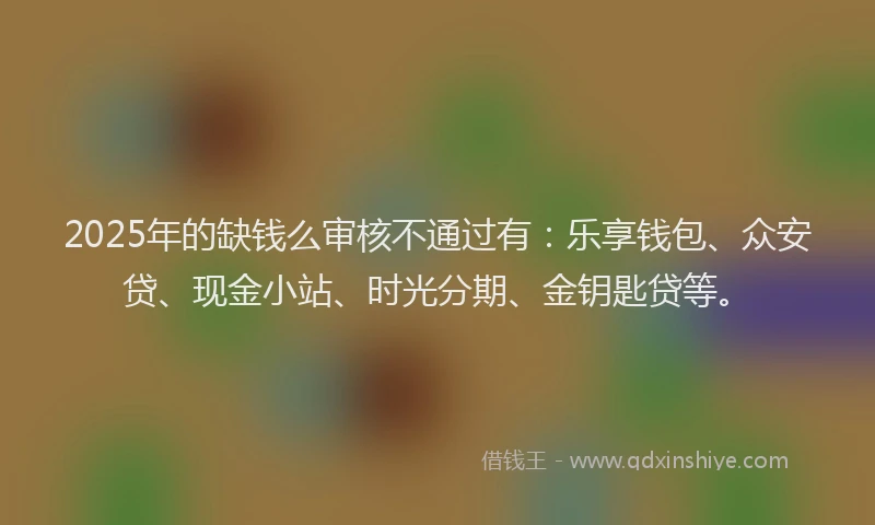 2025年的缺钱么审核不通过有:乐享钱包、众安贷、现金小站、时光分期、金钥匙贷等。