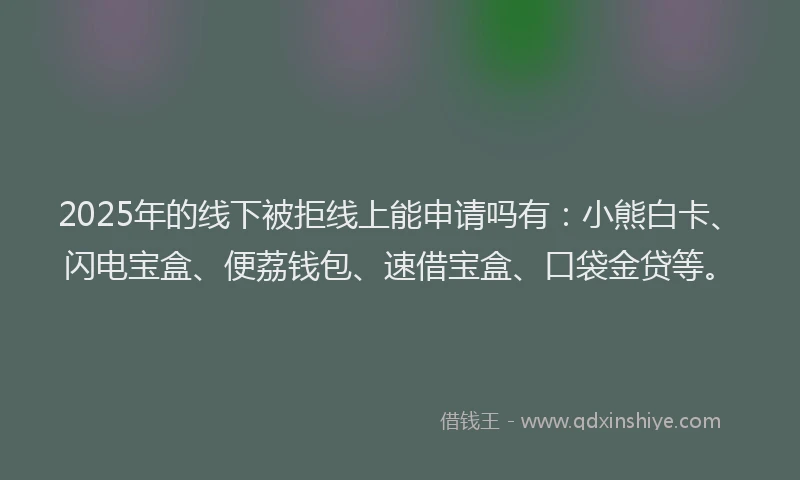 2025年的线下被拒线上能申请吗有:小熊白卡、闪电宝盒、便荔钱包、速借宝盒、口袋金贷等。