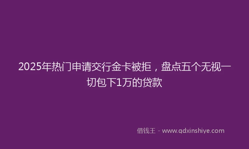 2025年热门申请交行金卡被拒，盘点五个无视一切包下1万的贷款