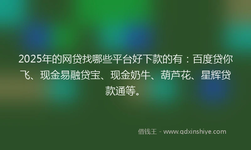 2025年的网贷找哪些平台好下款的有:百度贷你飞、现金易融贷宝、现金奶牛、葫芦花、星辉贷款通等。