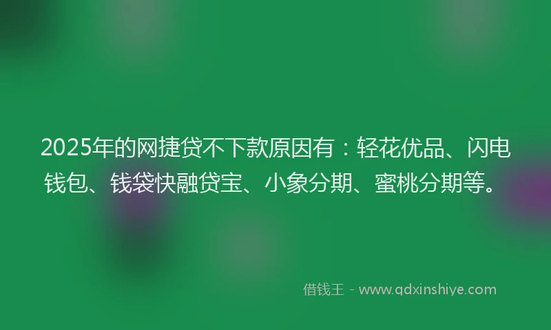 2025年的网捷贷不下款原因有：轻花优品、闪电钱包、钱袋快融贷宝、小象分期、蜜桃分期等。