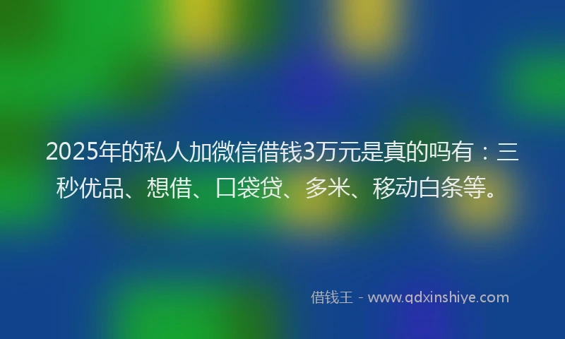 2025年的私人加微信借钱3万元是真的吗有：三秒优品、想借、口袋贷、多米、移动白条等。