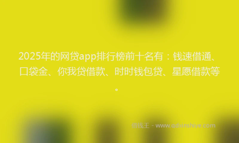 2025年的网贷app排行榜前十名有：钱速借通、口袋金、你我贷借款、时时钱包贷、星愿借款等。