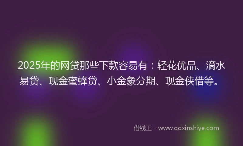 2025年的网贷那些下款容易有：轻花优品、滴水易贷、现金蜜蜂贷、小金象分期、现金侠借等。