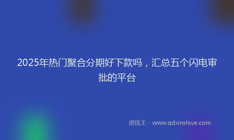 2025年热门聚合分期好下款吗，汇总五个闪电审批的平台