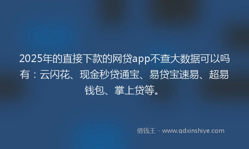 2025年的直接下款的网贷app不查大数据可以吗有:云闪花、现金秒贷通宝、易贷宝速易、超易钱包、掌上贷等。