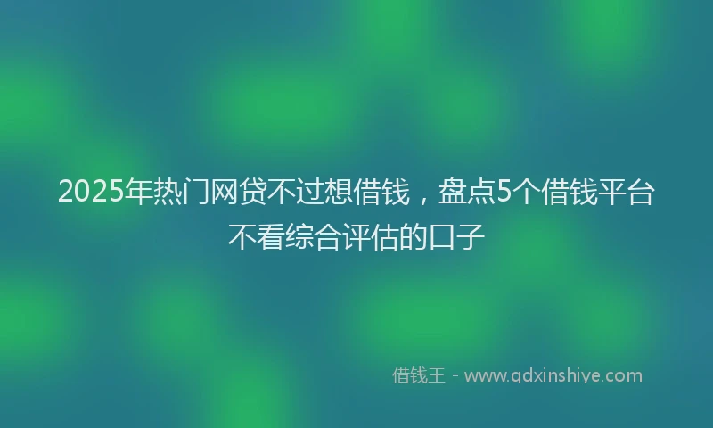 2025年热门网贷不过想借钱,盘点5个借钱平台不看综合评估的口子