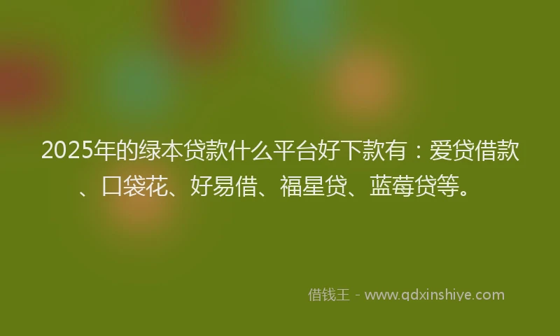 2025年的绿本贷款什么平台好下款有:爱贷借款、口袋花、好易借、福星贷、蓝莓贷等。