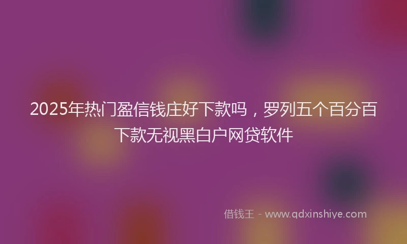 2025年热门盈信钱庄好下款吗，罗列五个百分百下款无视黑白户网贷软件
