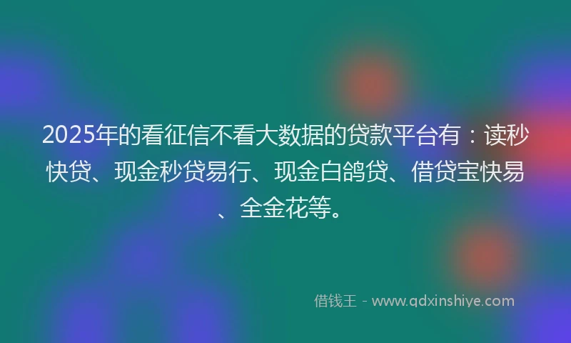 2025年的看征信不看大数据的贷款平台有：读秒快贷、现金秒贷易行、现金白鸽贷、借贷宝快易、全金花等。