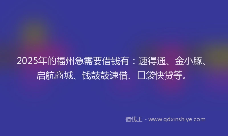 2025年的福州急需要借钱有：速得通、金小豚、启航商城、钱鼓鼓速借、口袋快贷等。