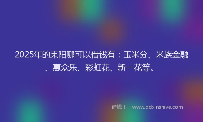 2025年的耒阳哪可以借钱有：玉米分、米族金融、惠众乐、彩虹花、新一花等。