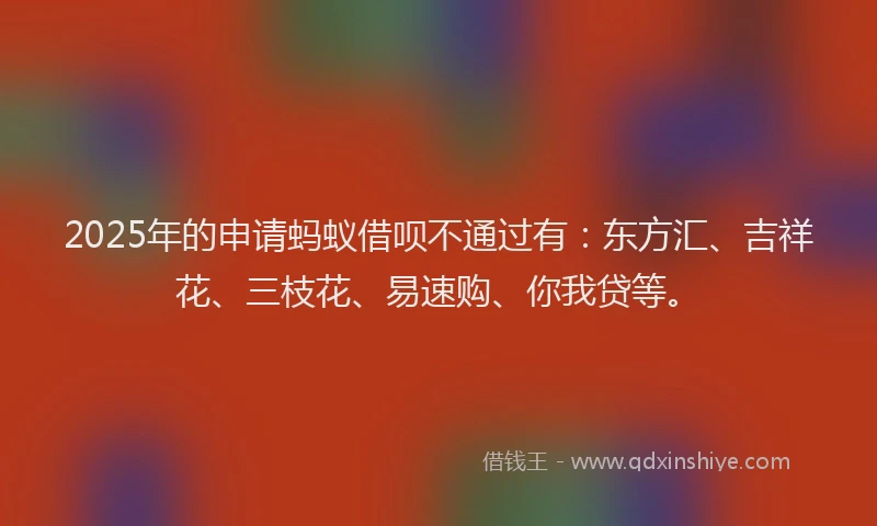 2025年的申请蚂蚁借呗不通过有：东方汇、吉祥花、三枝花、易速购、你我贷等。
