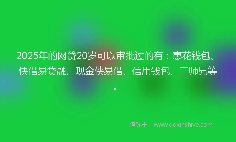 2025年的网贷20岁可以审批过的有：惠花钱包、快借易贷融、现金侠易借、信用钱包、二师兄等。