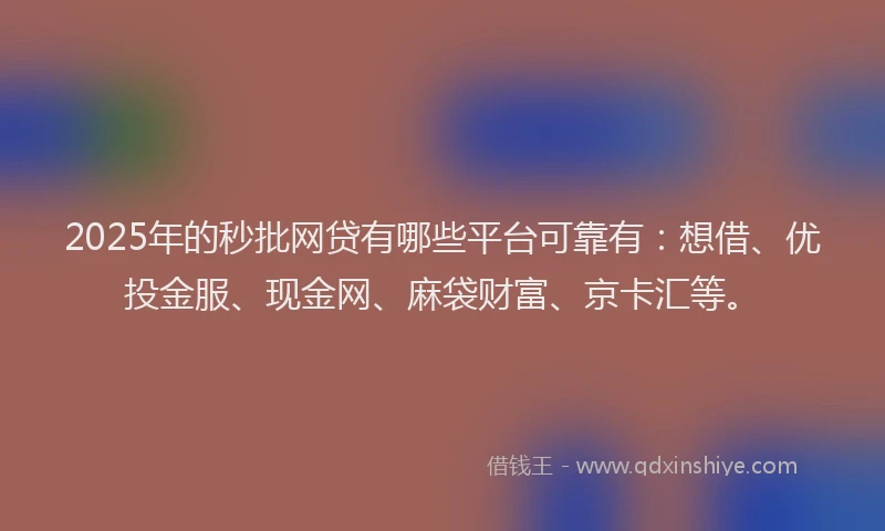 2025年的秒批网贷有哪些平台可靠有：想借、优投金服、现金网、麻袋财富、京卡汇等。