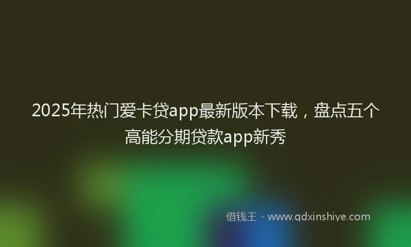 2025年热门爱卡贷app最新版本下载，盘点五个高能分期贷款app新秀